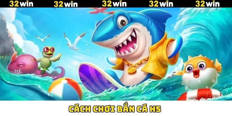 Cách Chơi Bắn Cá H5 32WIN Hiệu Quả, Dễ Thắng Nhất 2025